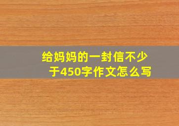 给妈妈的一封信不少于450字作文怎么写