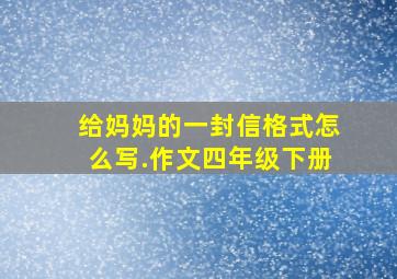 给妈妈的一封信格式怎么写.作文四年级下册