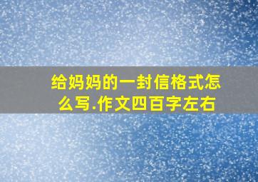 给妈妈的一封信格式怎么写.作文四百字左右