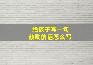 给孩子写一句鼓励的话怎么写