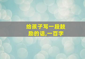 给孩子写一段鼓励的话,一百字