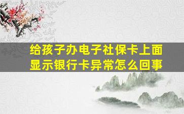 给孩子办电子社保卡上面显示银行卡异常怎么回事