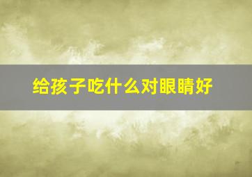 给孩子吃什么对眼睛好