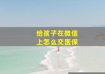 给孩子在微信上怎么交医保