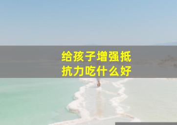 给孩子增强抵抗力吃什么好