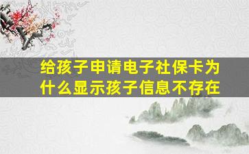 给孩子申请电子社保卡为什么显示孩子信息不存在