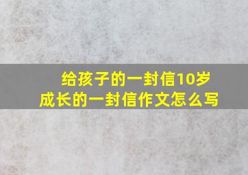 给孩子的一封信10岁成长的一封信作文怎么写