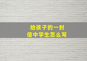 给孩子的一封信中学生怎么写