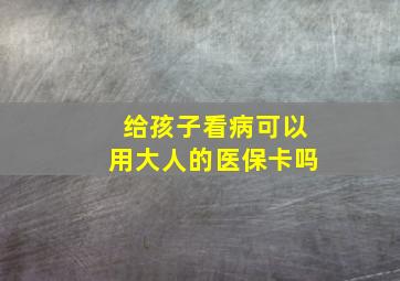 给孩子看病可以用大人的医保卡吗