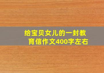 给宝贝女儿的一封教育信作文400字左右