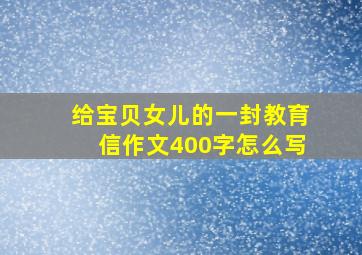 给宝贝女儿的一封教育信作文400字怎么写