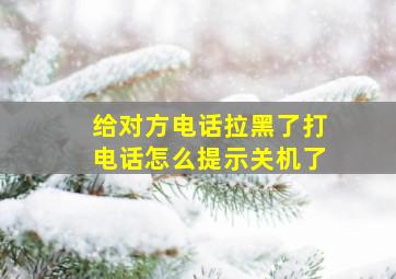 给对方电话拉黑了打电话怎么提示关机了