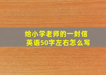 给小学老师的一封信英语50字左右怎么写