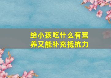 给小孩吃什么有营养又能补充抵抗力