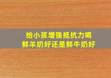 给小孩增强抵抗力喝鲜羊奶好还是鲜牛奶好