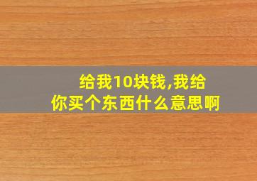 给我10块钱,我给你买个东西什么意思啊