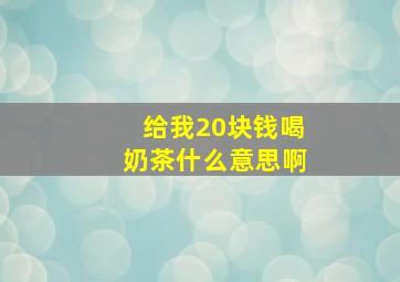 给我20块钱喝奶茶什么意思啊