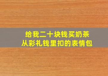 给我二十块钱买奶茶从彩礼钱里扣的表情包