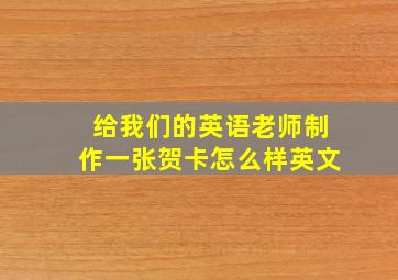 给我们的英语老师制作一张贺卡怎么样英文