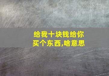 给我十块钱给你买个东西,啥意思