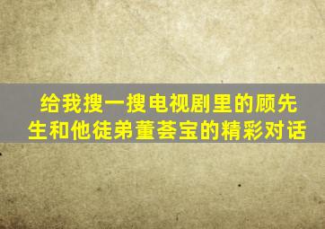 给我搜一搜电视剧里的顾先生和他徒弟董荟宝的精彩对话