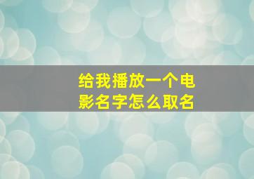 给我播放一个电影名字怎么取名