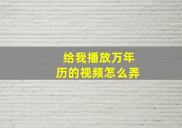 给我播放万年历的视频怎么弄