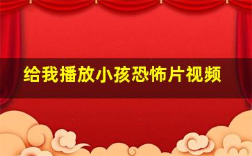 给我播放小孩恐怖片视频