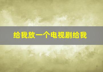 给我放一个电视剧给我