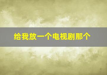 给我放一个电视剧那个