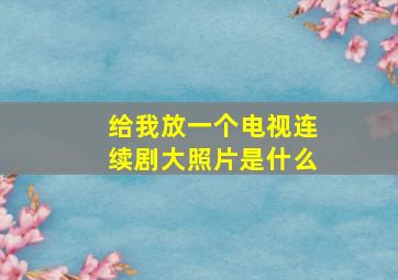 给我放一个电视连续剧大照片是什么