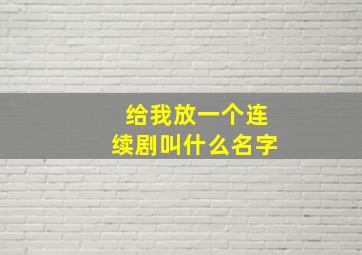 给我放一个连续剧叫什么名字