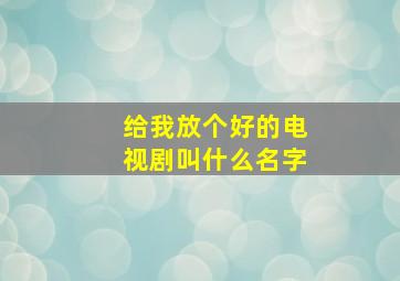 给我放个好的电视剧叫什么名字