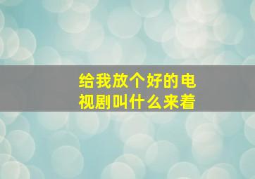 给我放个好的电视剧叫什么来着