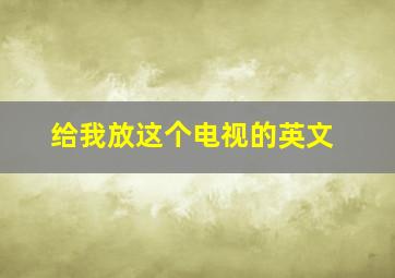 给我放这个电视的英文