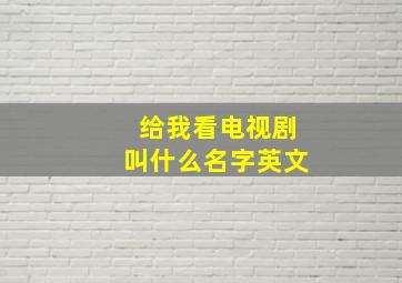 给我看电视剧叫什么名字英文