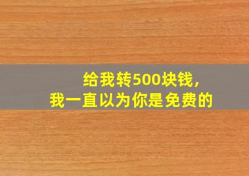 给我转500块钱,我一直以为你是免费的