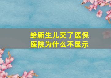 给新生儿交了医保医院为什么不显示