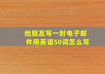 给朋友写一封电子邮件用英语50词怎么写