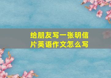 给朋友写一张明信片英语作文怎么写