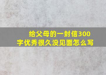 给父母的一封信300字优秀很久没见面怎么写