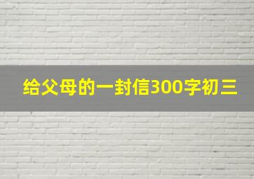 给父母的一封信300字初三