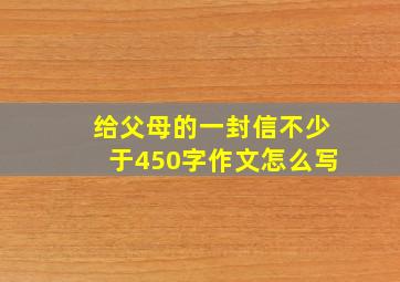 给父母的一封信不少于450字作文怎么写