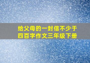 给父母的一封信不少于四百字作文三年级下册