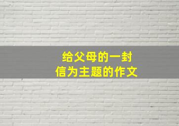 给父母的一封信为主题的作文