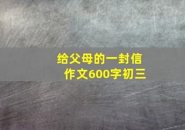 给父母的一封信作文600字初三