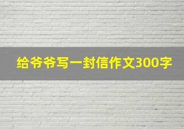 给爷爷写一封信作文300字