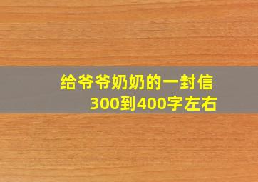 给爷爷奶奶的一封信300到400字左右