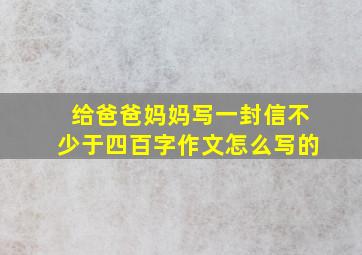 给爸爸妈妈写一封信不少于四百字作文怎么写的