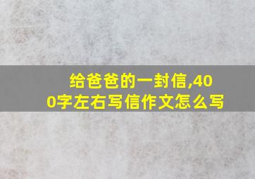 给爸爸的一封信,400字左右写信作文怎么写